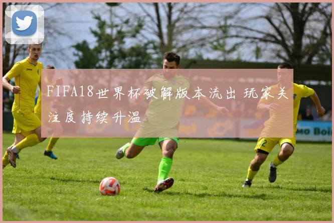 FIFA18世界杯破解版本流出 玩家关注度持续升温