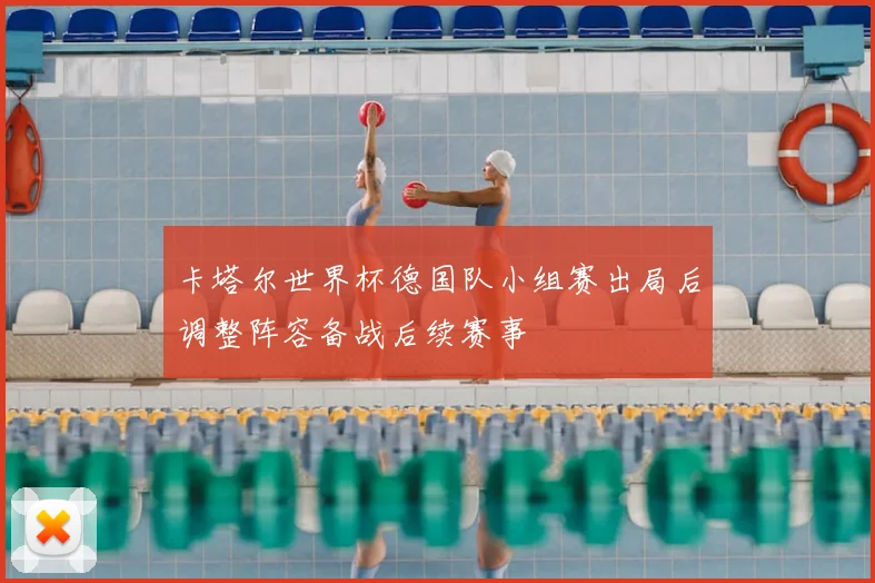 卡塔尔世界杯德国队小组赛出局后调整阵容备战后续赛事