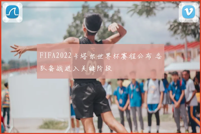 FIFA2022卡塔尔世界杯赛程公布 各队备战进入关键阶段
