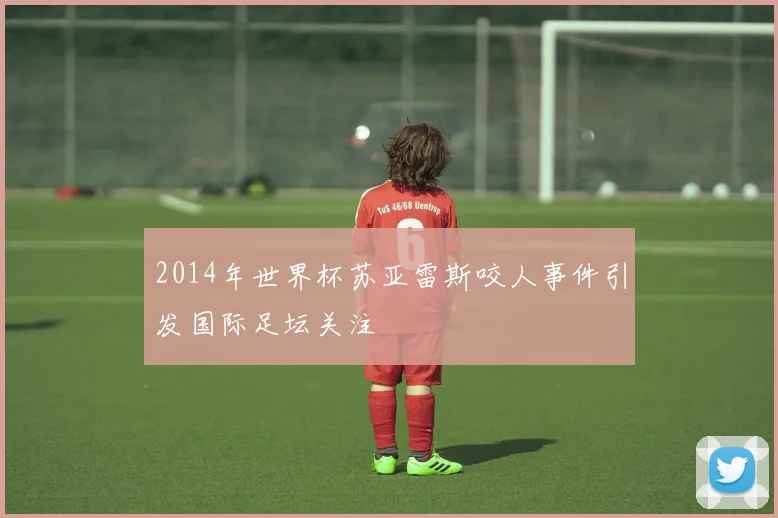 2014年世界杯苏亚雷斯咬人事件引发国际足坛关注