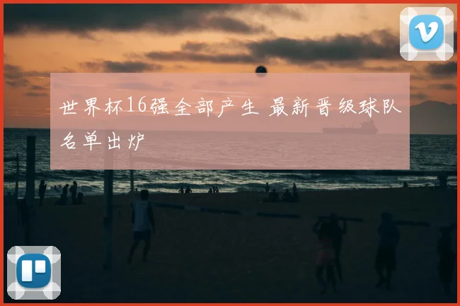世界杯16强全部产生 最新晋级球队名单出炉