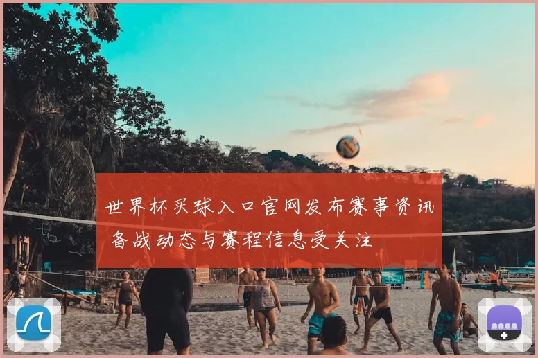 世界杯买球入口官网发布赛事资讯 备战动态与赛程信息受关注