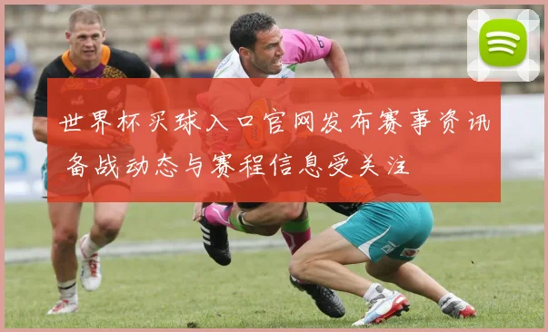 世界杯买球入口官网发布赛事资讯 备战动态与赛程信息受关注