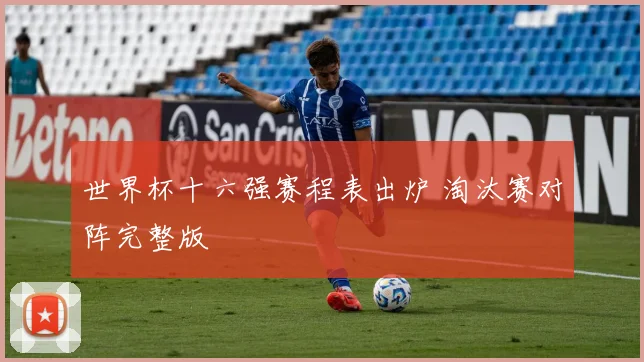 世界杯十六强赛程表出炉 淘汰赛对阵完整版