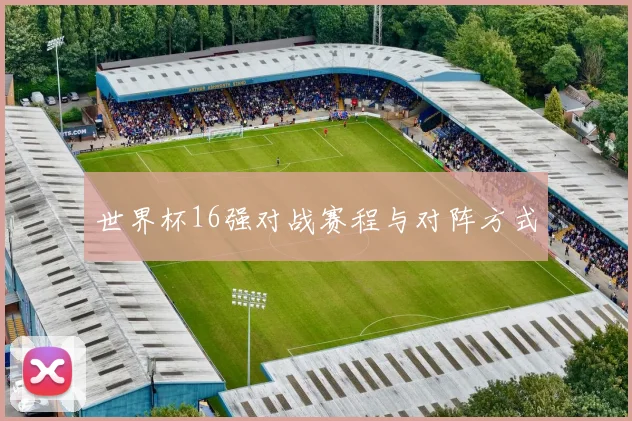 世界杯16强对战赛程与对阵方式