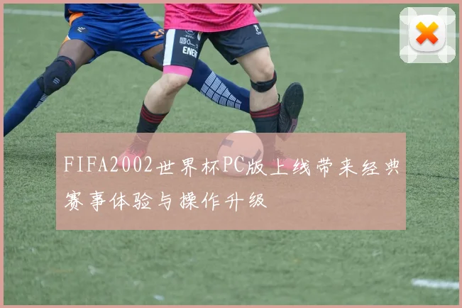 FIFA2002世界杯PC版上线带来经典赛事体验与操作升级