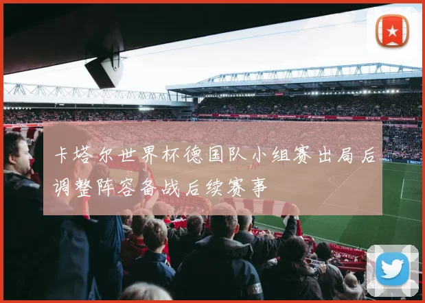 卡塔尔世界杯德国队小组赛出局后调整阵容备战后续赛事