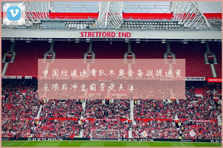 中国短道速滑队冬奥会备战提速重点项目冲金前景受关注