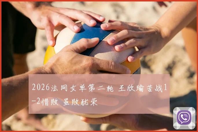 2026法网女单第二轮 王欣瑜苦战1-2惜败 虽败犹荣