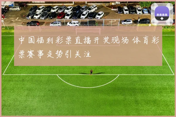 中国福利彩票直播开奖现场 体育彩票赛事走势引关注