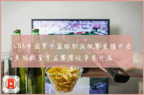 CBA中国男子篮球职业联赛直播开启多场较量季后赛席位争夺升温
