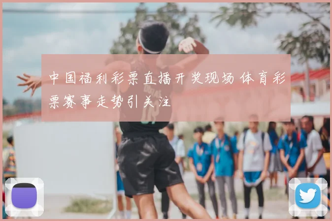 中国福利彩票直播开奖现场 体育彩票赛事走势引关注