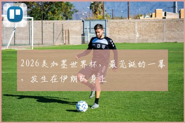 2026美加墨世界杯，最荒诞的一幕，发生在伊朗队身上