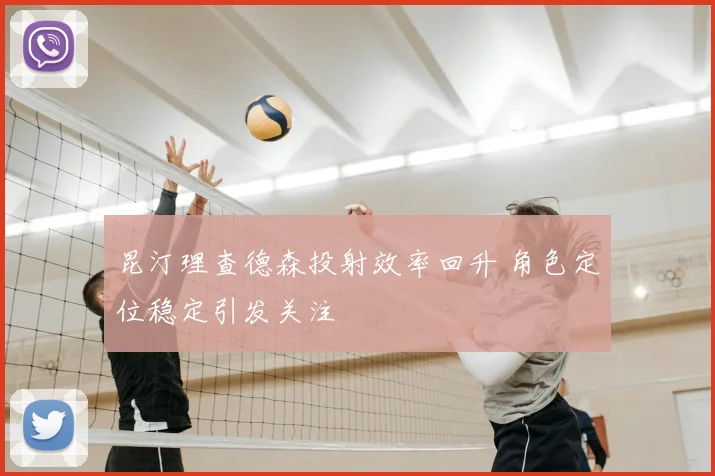 昆汀理查德森投射效率回升 角色定位稳定引发关注